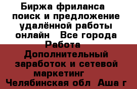 Биржа фриланса – поиск и предложение удалённой работы онлайн - Все города Работа » Дополнительный заработок и сетевой маркетинг   . Челябинская обл.,Аша г.